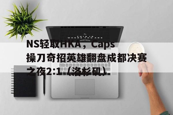 开云体育入口-NS轻取HKA，Caps操刀奇招英雄翻盘成都决赛之夜2:1（洛杉矶）